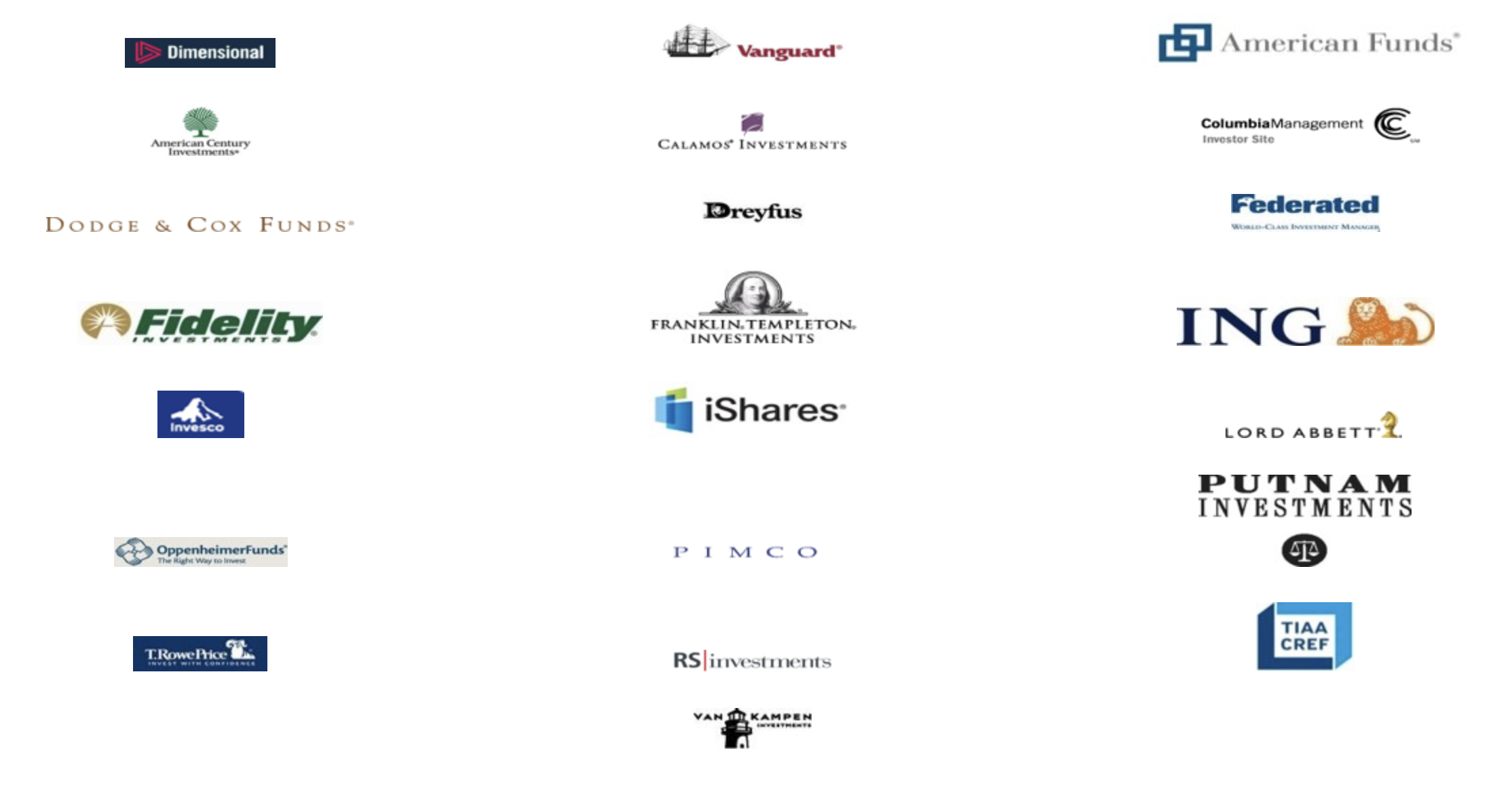 Dimensional, Vanguard, American Funds, American Century Investments, Calamos Investments, Columbia Management, Dodge & Cox Funds, Dreyfus, Federated, Fidelity Investments, Franklin Templeton Investments, ING, Invest, iShares, Lord Abbett, OppenheimerFunds, Pimco, Putnam Investments, T.Rowe Price, RS Investments, TIAA Cref, Van Kampen Investments